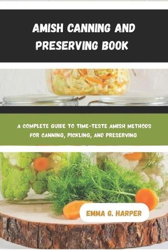 Amish Canning and Preserving Book: A Complete Guide to Time-Tested Amish Methods for Canning, Pickling, and Preserving