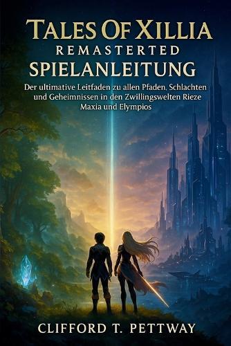 Tales Of Xillia Remastered Spielanleitung: Der ultimative Leitfaden zu allen Pfaden, Schlachten und Geheimnissen in den Zwillingswelten Rieze Maxia und Elympios