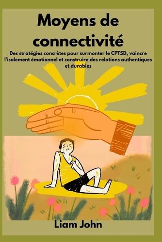 Moyens de Connectabilité: Des stratégies concrètes pour surmonter le CPTSD, vaincre l'isolement émotionnel et construire des relations authentiques et durables
