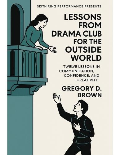 Lessons From Drama Club for the Outside World: Twelve Lessons in Communication, Confidence, and Creativity