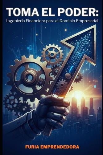 Toma el Poder: Ingeniería Financiera para el Dominio Empresarial