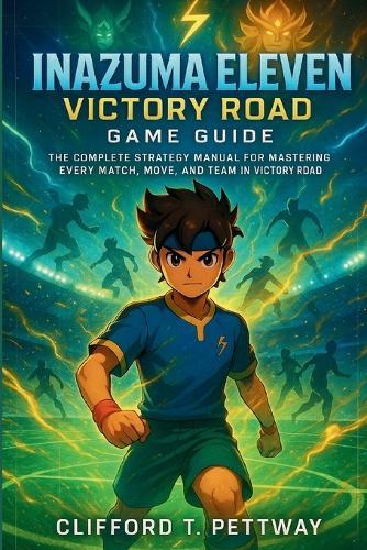 Inazuma Eleven: Victory Road Game Guide: The Complete Strategy Manual for Mastering Every Match, Move, and Team in Victory Road