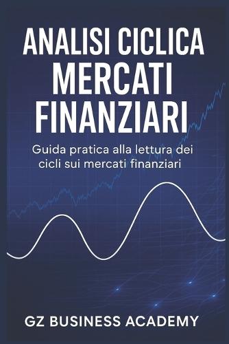 Analisi Ciclica Mercati Finanziari: Guida Pratica Alla Lettura Dei CICLI Sui Mercati Finanziari