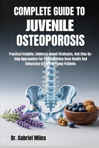 Complete Guide to Juvenile Osteoporosis: Practical Insights, Evidence-Based Strategies, And Step-By-Step Approaches For Strengthening Bone Health And Enhancing Growth In Young Patients