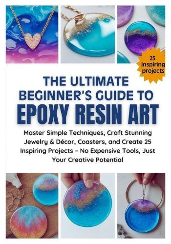 The Ultimate Beginner's Guide to Epoxy Resin Art: Master Simple Techniques, Craft Stunning Jewelry & Décor, Coasters, and Create 25 Inspiring Projects-No Expensive Tools, Just Your Creative Potential