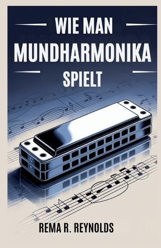 Wie Man Mundharmonika Spielt: Eine Schritt-für-Schritt-Anleitung zum Erlernen der Mundharmonika, zum Spielen von Songs und zum Beherrschen grundlegender Techniken mit Leichtigkeit