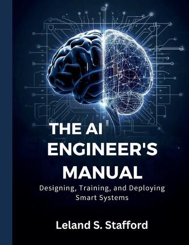 The AI Engineer's Manual: Designing, Training, and Deploying Smart Systems