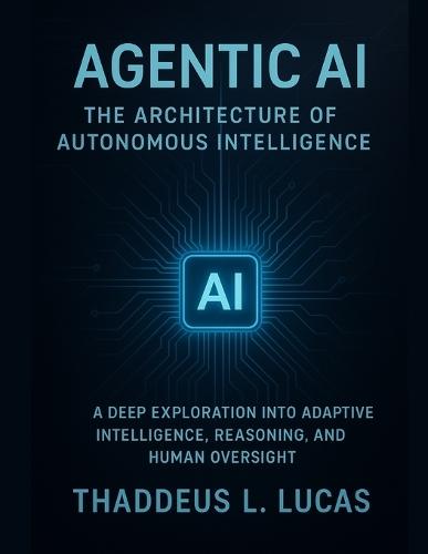 Agentic AI: The Architecture of Autonomous Intelligence: A Deep Exploration into Adaptive Intelligence, Reasoning, and Human Oversight