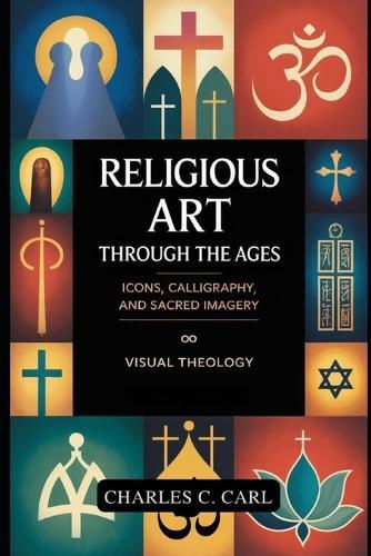 Religious Art Through the Ages: ICONS, CALLIGRAPHY, AND SACRED IMAGERY (Visual theology)
