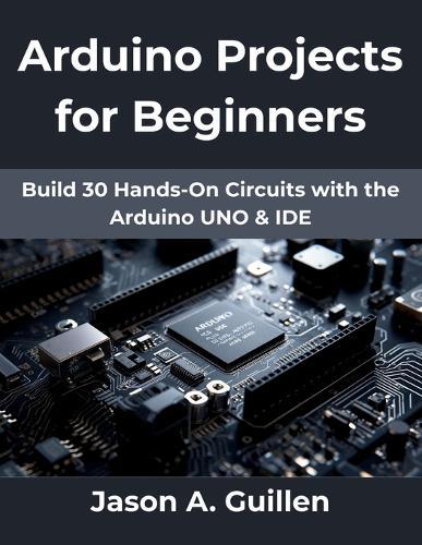 Arduino Projects for Beginners: Build 30 Hands-On Circuits with the Arduino UNO & IDE