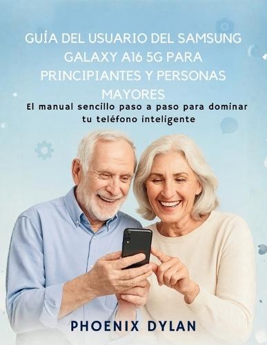 Guía del usuario del Samsung Galaxy A16 5G para principiantes y personas mayores: El manual sencillo paso a paso para dominar tu teléfono inteligente