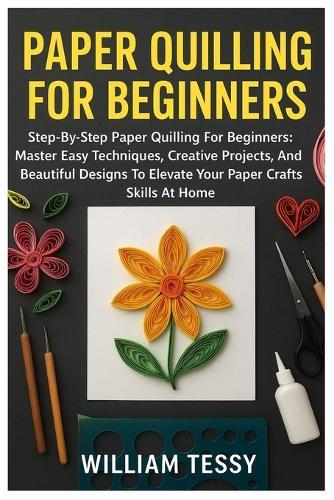 Paper Quilling For Beginners: Step-By-Step Paper Quilling For Beginners: Master Easy Techniques, Creative Projects, And Beautiful Designs To Elevate Your Paper Crafting Skills At Home