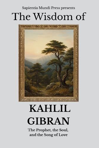 The Wisdom of Kahlil Gibran: The Prophet, the Soul, and the Song of Love