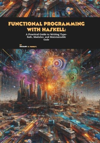 Functional Programming with Haskell: A Practical Guide to Writing Type-Safe, Modular, and Maintainable Code