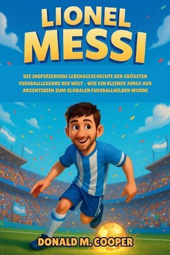 Lionel Messi Biografie: Die inspirierende Lebensgeschichte der größten Fußballlegende der Welt - Wie ein kleiner Junge aus Argentinien zum globalen Fußballhelden wurde.