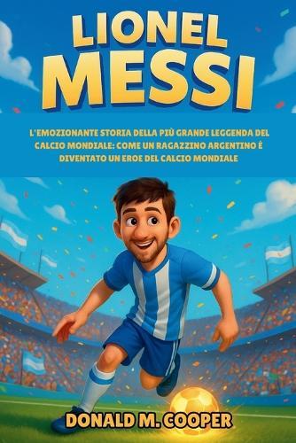 Biografia di Lionel Messi: L'emozionante storia della più grande leggenda del calcio mondiale: come un ragazzino argentino è diventato un eroe del calcio mondiale.