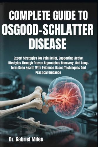Complete Guide to Osgood-Schlatter Disease: Expert Strategies For Pain Relief, Supporting Active Lifestyles Through Proven Approaches Recovery, And Long-Term Knee Health With Evidence-Based Techniques And Practical Guidance