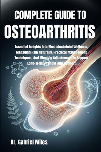 Complete Guide to Osteoarthritis: Essential Insights Into Musculoskeletal Wellness, Managing Pain Naturally, Practical Management Techniques, And Lifestyle Adjustments To Support Long-Term Strength And Comfort