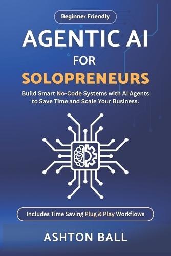 Agentic AI for Solopreneurs: Build Smart No Code Systems with AI Agents to Save Time and Scale Your Business Beginner Friendly Includes No Code Automations