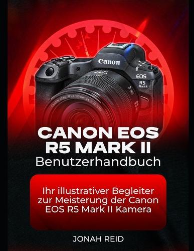 Canon EOS R5 Mark II Benutzerhandbuch: Ihr Illustrativer Begleiter Zur Meisterung Der Canon EOS R5 Mark II Kamera