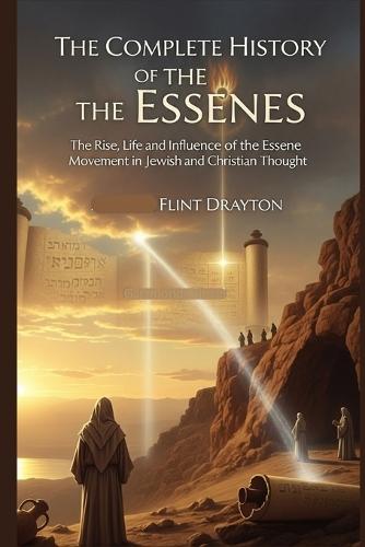 The Complete History of the Essenes: The Rise, Life and Influence of the Essene Movement in Jewish and Christian Thought