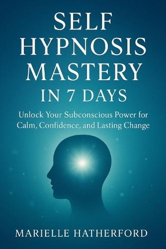 Self Hypnosis Mastery in 7 Days: Unlock Your Subconscious Power for Calm, Confidence, and Lasting Change