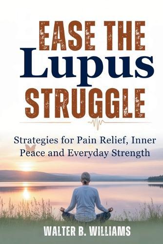 Ease the Lupus Struggle: Strategies for Pain Relief, Inner Peace, and Everyday Strength