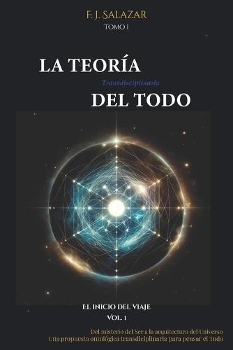 La Teoría Transdisciplinaria del Todo: Del misterio del Ser a la arquitectura del Universo.: Una propuesta ontológica transdiciplinaria para pensar el Todo - Filosofía, Conciencia y Ciencia para una Visión holística del universo