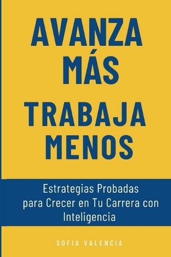 Avanza Más, Trabaja Menos: Estrategias Probadas para Crecer en Tu Carrera con Inteligencia