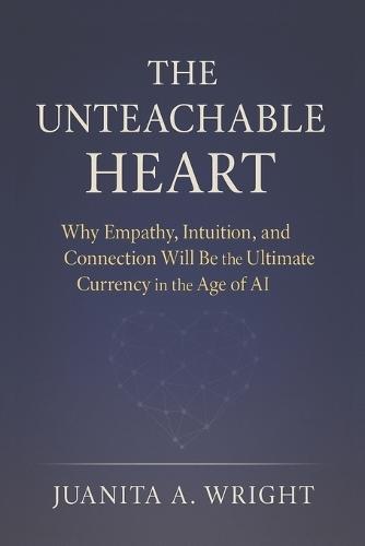 The Unteachable Heart: Why Empathy, Intuition, and Connection Will Be the Ultimate Currency in the Age of AI