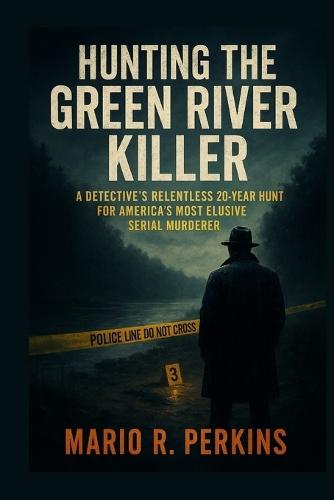 Hunting the Green River Killer: A Detective's Relentless 20-Year Hunt for America's Most Elusive Serial Murderer