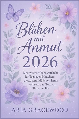 Blühen mit Anmut 2026: Eine wöchentliche Andacht für Teenager-Mädchen, die zu dem Mädchen heranwachsen, das Gott von ihnen wollte