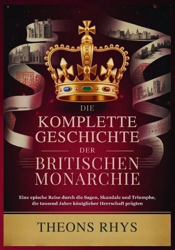 Die Komplette Geschichte Der Britischen Monarchie: Eine epische Reise durch die Sagen, Skandale und Triumphe, die tausend Jahre königlicher Herrschaft prägten