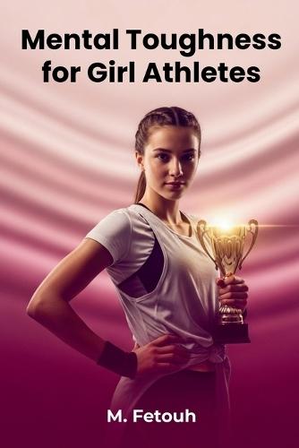 Mental Toughness for Girl Athletes - Build Confidence, Resilience, and a Winning Mindset: Overcome Self-Doubt, Master Pressure, and Unlock Your Full Potential (With Step-by-Step Exercises and Daily Training Plans)