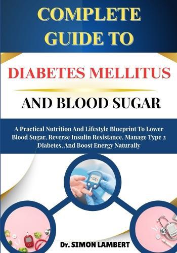 Complete Guide To Diabetes Mellitus And Blood Sugar: A Practical Nutrition And Lifestyle Blueprint To Lower Blood Sugar, Reverse Insulin Resistance, Manage Type 2 Diabetes, And Boost Energy Naturally