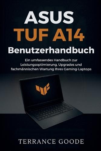 Asus TUF A14 Benutzerhandbuch: Ein umfassendes Handbuch zur Leistungsoptimierung, Upgrades und fachmännischen Wartung Ihres Gaming-Laptops
