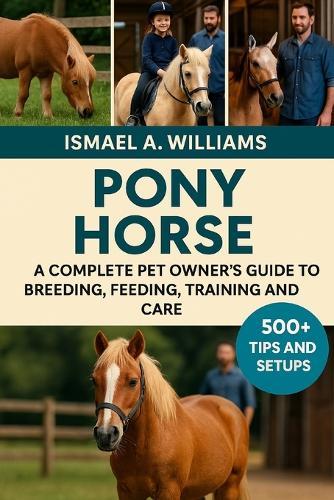 Pony Horse: A complete Pet owner's Guide to Breeding, Feeding, Training and Care