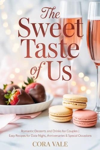 The Sweet Taste of Us: Romantic Desserts and Drinks for Couples Easy Recipes for Date Night, Anniversaries & Special Occasions
