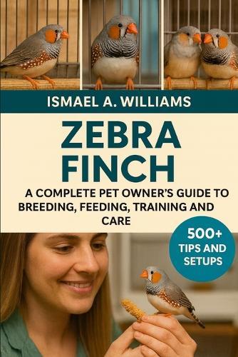 Zebra Finch: A complete Pet owner's Guide to Breeding, Feeding, Training and Care