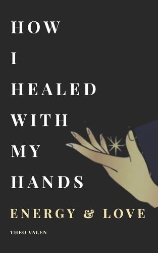 How I Healed With My Hands Energy & Love,: A True Story Inspired by real magnetism sessions, Receive the strength and light of inner therapy through each page of this book.