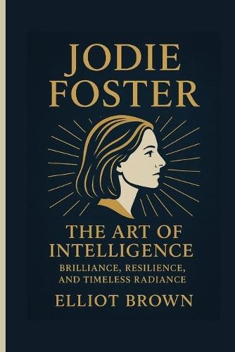 Jodie Foster: The Art Of Intelligence - Brilliance, Resilience, And Timeless Radiance