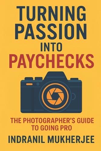 Turning Passion into Paychecks: The Photographer's Guide to Going Pro: Build Your Photography Business, Earn with Confidence, and Thrive Creatively