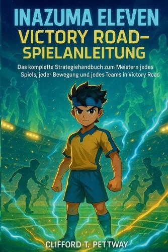 Inazuma Eleven: Victory Road-Spielanleitung: Das komplette Strategiehandbuch zum Meistern jedes Spiels, jeder Bewegung und jedes Teams in Victory Road