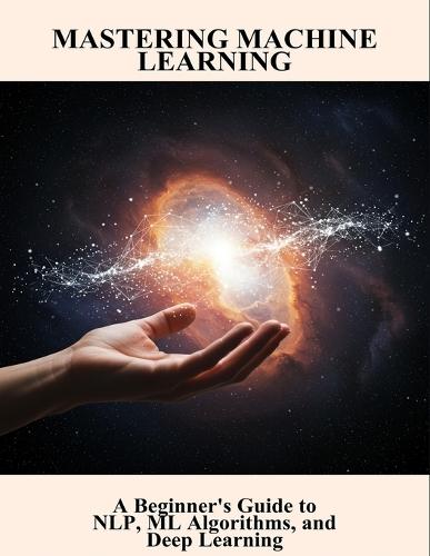 Mastering Machine Learning: A Beginner'S Guide To Nlp, Ml Algorithms, And Deep Learning