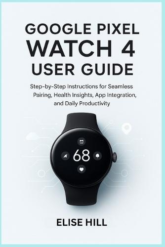 Google Pixel Watch 4 User Guide: Step-by-Step Instructions for Seamless Pairing, Health Insights, App Integration, and Daily Productivity