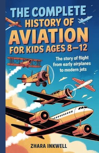 The Complete History of Aviation for Kids Ages 8-12: The Story of Flight, from Early Airplanes to Modern Jets