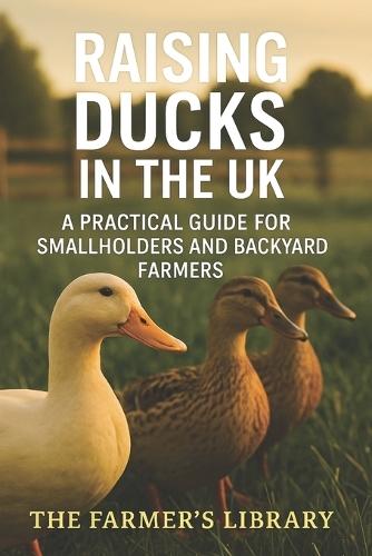 Raising Ducks in the UK: A Practical Guide for Smallholders and Backyard Farmers: Sustainable Duck Keeping for Eggs, Meat, and Pest Control on British Smallholdings