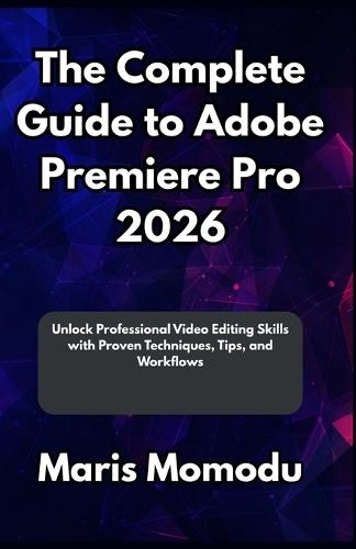 The Complete Guide to Adobe Premiere Pro 2026: Unlock Professional Video Editing Skills with Proven Techniques, Tips, and Workflows