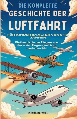 Die komplette Geschichte der Luftfahrt für Kinder im Alter von 8-12 Jahren: Die Geschichte des Fliegens von den ersten Flugzeugen bis zu modernen Jets