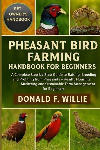 Pheasant Bird Farming Handbook for Beginners: A Complete Step-by-Step Guide to Raising, Breeding, and Profiting from Pheasants - Health, Housing, Marketing, and Sustainable Farm Management for Beginners.